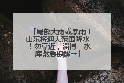 局部大雨或暴雨！山东将迎大范围降水！勿靠近，淄博一水库紧急提醒→