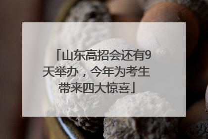 山东高招会还有9天举办，今年为考生带来四大惊喜