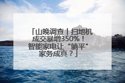 山晚调查丨扫地机成交暴增350%！智能家电让“躺平”家务成真？