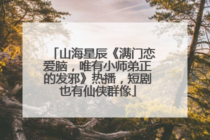 山海星辰《满门恋爱脑，唯有小师弟正的发邪》热播，短剧也有仙侠群像