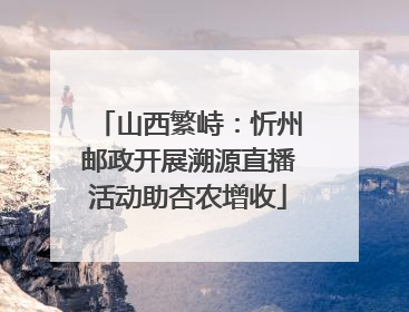 山西繁峙：忻州邮政开展溯源直播活动助杏农增收