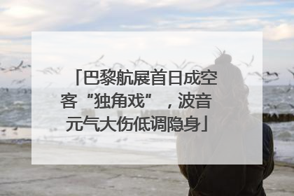巴黎航展首日成空客“独角戏”，波音元气大伤低调隐身