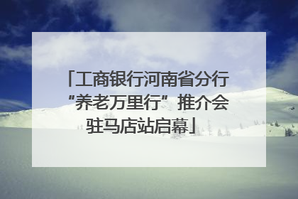 工商银行河南省分行“养老万里行”推介会 驻马店站启幕
