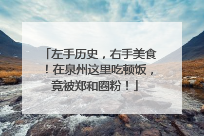 左手历史，右手美食！在泉州这里吃顿饭，竟被郑和圈粉！