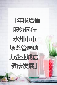 年报增信 服务同行 永州市市场监管局助力企业诚信健康发展