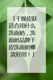 干燥皮肤适合用什么洗面奶，洗面奶品牌干皮洗面奶哪款好用！