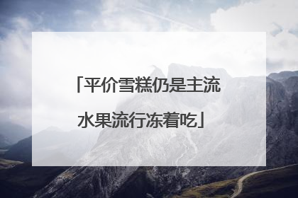 平价雪糕仍是主流 水果流行冻着吃