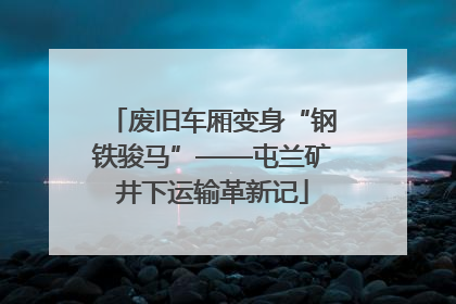 废旧车厢变身“钢铁骏马”——屯兰矿井下运输革新记