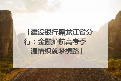 建设银行黑龙江省分行：金融护航高考季 温情织就梦想路