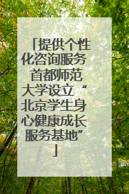 提供个性化咨询服务 首都师范大学设立“北京学生身心健康成长服务基地”
