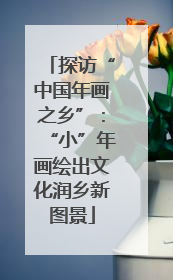 探访“中国年画之乡”：“小”年画绘出文化润乡新图景