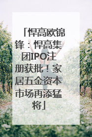悍高欧锦锋：悍高集团IPO注册获批！家居五金资本市场再添猛将