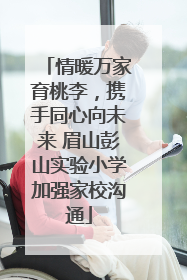 情暖万家育桃李，携手同心向未来 眉山彭山实验小学加强家校沟通