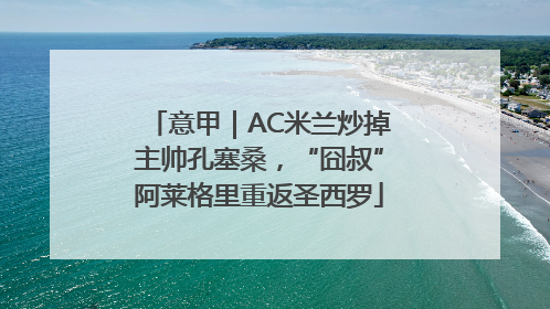 意甲｜AC米兰炒掉主帅孔塞桑，“囧叔”阿莱格里重返圣西罗