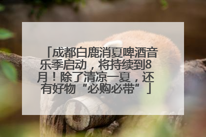成都白鹿消夏啤酒音乐季启动，将持续到8月！除了清凉一夏，还有好物“必购必带”