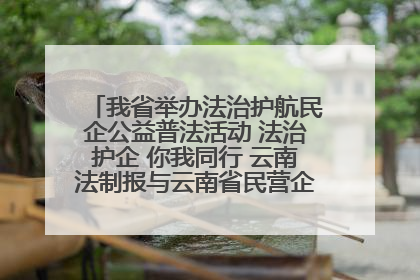 我省举办法治护航民企公益普法活动 法治护企 你我同行 云南法制报与云南省民营企业家协会携手共建“媒体+协会+企业”法治服务生态圈