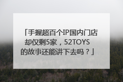手握超百个IP国内门店却仅剩5家，52TOYS的故事还能讲下去吗？