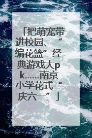 把萌宠带进校园、“编花篮”经典游戏大pk……南京小学花式“庆六一”
