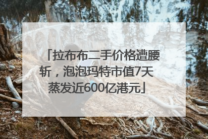 拉布布二手价格遭腰斩，泡泡玛特市值7天蒸发近600亿港元