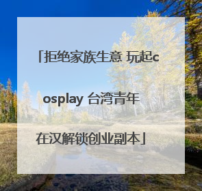 拒绝家族生意 玩起cosplay 台湾青年在汉解锁创业副本