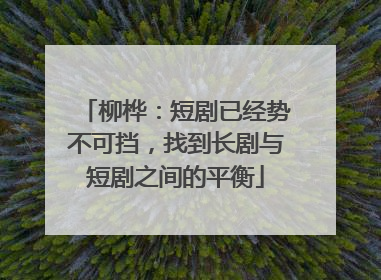 柳桦：短剧已经势不可挡，找到长剧与短剧之间的平衡