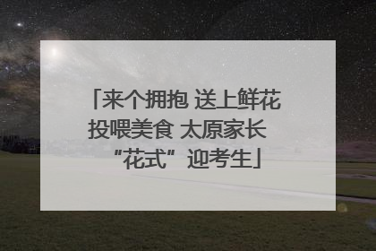来个拥抱 送上鲜花 投喂美食 太原家长“花式”迎考生