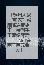 杭州大叔“宅家”照顾渐冻症妻子，接到手工编织零活：一周可多两三百元收入