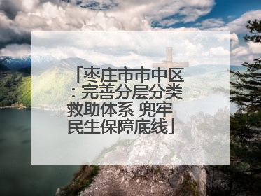 枣庄市市中区：完善分层分类救助体系 兜牢民生保障底线