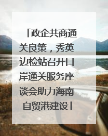 政企共商通关良策，秀英边检站召开口岸通关服务座谈会助力海南自贸港建设
