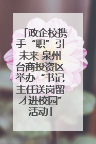 政企校携手“职”引未来 泉州台商投资区举办“书记主任送岗留才进校园”活动