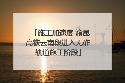 施工加速度 渝昆高铁云南段进入无砟轨道施工阶段