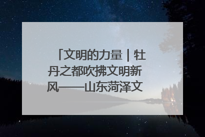 文明的力量｜牡丹之都吹拂文明新风——山东菏泽文明创建一线见闻