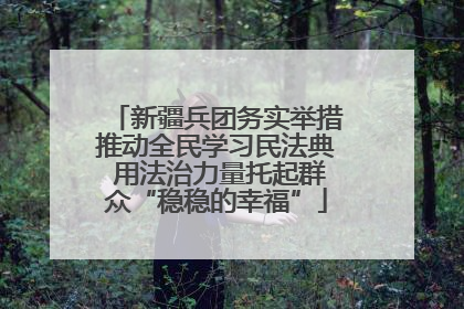 新疆兵团务实举措推动全民学习民法典 用法治力量托起群众“稳稳的幸福”