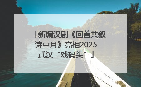 新编汉剧《回首共叙诗中月》亮相2025武汉“戏码头”
