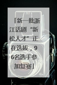 新一批浙江话剧“新松人才”正在选拔，96名选手参加复赛