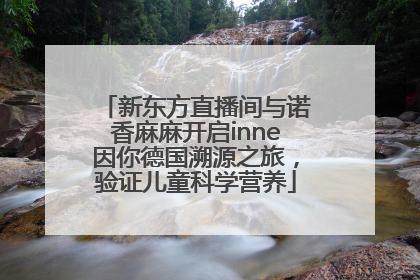 新东方直播间与诺香麻麻开启inne因你德国溯源之旅，验证儿童科学营养