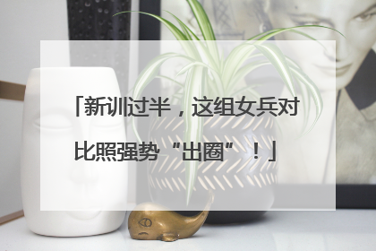 新训过半，这组女兵对比照强势“出圈”！