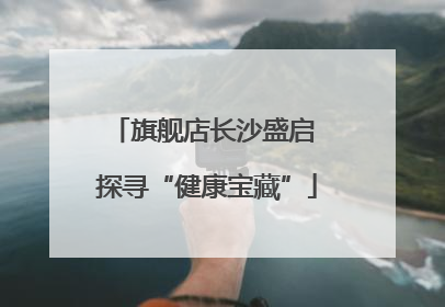 旗舰店长沙盛启 探寻“健康宝藏”