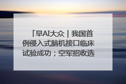 早AI大众｜我国首例侵入式脑机接口临床试验成功；空军招收选拔女飞行学员