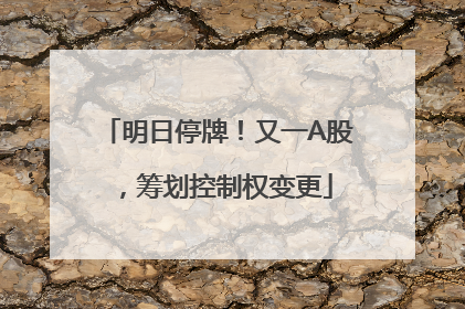 明日停牌！又一A股，筹划控制权变更