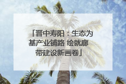 晋中寿阳：生态为基产业铺路 绘就廊带建设新画卷