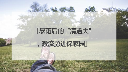 暴雨后的“清道夫”，激流勇进保家园