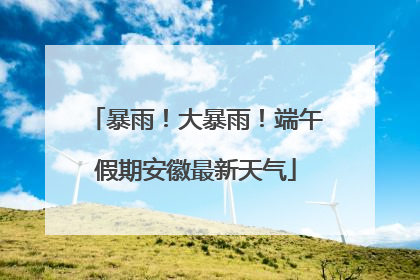 暴雨！大暴雨！端午假期安徽最新天气