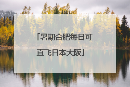 暑期合肥每日可直飞日本大阪
