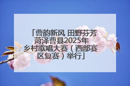 曹韵新风 田野芬芳 菏泽曹县2025年乡村歌唱大赛（西部赛区复赛）举行