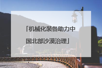 机械化装备助力中国北部沙漠治理