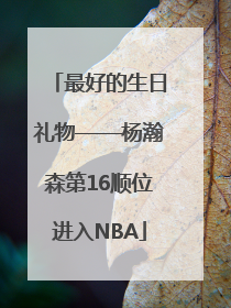 最好的生日礼物——杨瀚森第16顺位进入NBA