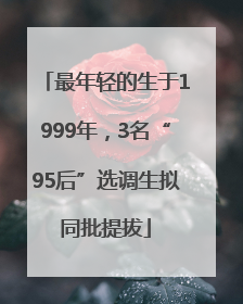 最年轻的生于1999年，3名“95后”选调生拟同批提拔