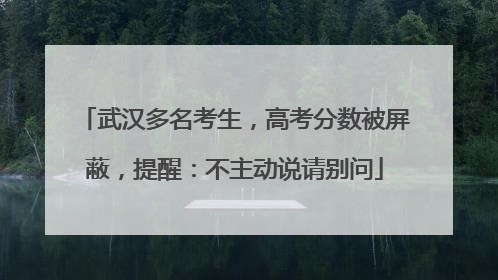 武汉多名考生，高考分数被屏蔽，提醒：不主动说请别问