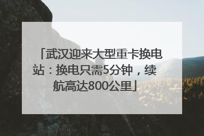 武汉迎来大型重卡换电站：换电只需5分钟，续航高达800公里